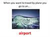 When you want to travel by plane you go to an…