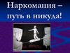 Наркомания – путь в никуда!