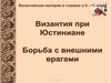 Византийская империя и славяне в 6 – 11 веках. Византия при Юстиниане. Борьба с внешними врагами