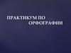 Практикум по орфографии