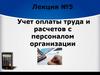Учет оплаты труда и расчетов с персоналом организации. Лекция №5