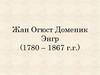 Жан Огюст Доменик Энгр (1780 – 1867 г.г.)