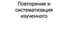 Повторение и систематизация изученного