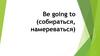 Be going to (собираться, намереваться)