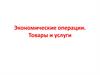 Экономические операции. Товары и услуги