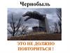 Чернобыль. Это не должно повториться !