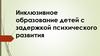 Инклюзивное образование детей с задержкой психического развития