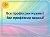 Все профессии нужны! Все профессии важны!