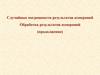 Случайные погрешности результатов измерений. Обработка результатов измерений (продолжение)