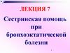 Сестринская помощь при бронхоэктатической болезни. Лекция 7