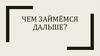 Чем займёмся дальше?