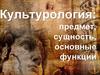 Культурология: предмет, сущность, основные функции
