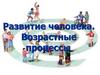 Развитие человека. Возрастные процессы