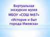Виртуальная экскурсия музея МБОУ «СОШ №87» «История и быт города Ижевска»