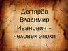 Дегтярёв Владимир Иванович – человек эпохи