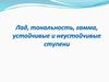 Лад, тональность, гамма, устойчивые и неустойчивые ступени