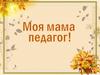 Моя мама  педагог