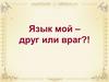 Язык - друг мой или враг