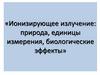 Ионизирующее излучение: природа, единицы измерения, биологические эффекты
