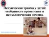 Психическая травма у детей: особенности проявления и психологическая помощь
