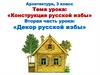 «Конструкция русской избы» Вторая часть урока: «Декор русской избы»
