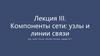 Компоненты сети: узлы и линии связи. Лекция III
