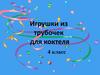 Игрушки из трубочек для коктейля (4 класс)