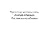Проектная деятельность. Анализ ситуации. Постановка проблемы