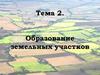 Образование земельных участков. Тема 2