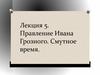 Правление Ивана Грозного. Смутное время