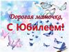 Дорогая мамочка, С Юбилеем!
