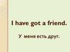 I have got a friend. У меня есть друг