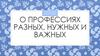О профессиях разных, нужных и важных