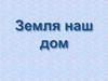 Земля – наш дом