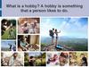 What is a hobby? A hobby is something that a person likes to do