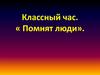 Классный час. « Помнят люди»