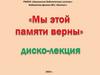 Мы этой памяти верны. Диско-лекция