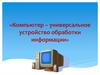 Компьютер – универсальное устройство обработки информации