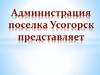 Администрация поселка Усогорск представляет