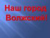 Наш город Волжский!