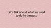 Let’s talk about what we used to do in the past