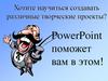 PowerPoint. Хотите научиться создавать различные творческие проекты?