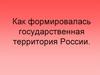 Как формировалась государственная территория России