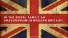 Is the royal family an anachronism in modern britain?