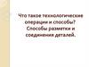 Что такое технологические операции и способы? Способы разметки и соединения деталей