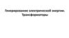 Генерирование электрической энергии. Трансформаторы