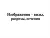 Изображения – виды, разрезы, сечения