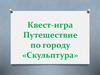 Квест-игра. Путешествие по городу «Скульптура»