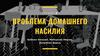 Почему именно проблема домашнего насилия?