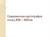 Современная картография конец XIX – XXI вв